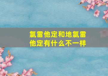 氯雷他定和地氯雷他定有什么不一样