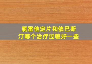 氯雷他定片和依巴斯汀哪个治疗过敏好一些