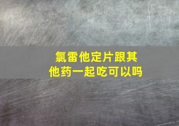 氯雷他定片跟其他药一起吃可以吗