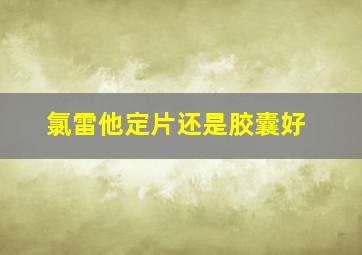 氯雷他定片还是胶囊好