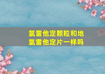 氯雷他定颗粒和地氯雷他定片一样吗