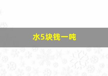 水5块钱一吨