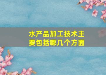 水产品加工技术主要包括哪几个方面