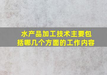 水产品加工技术主要包括哪几个方面的工作内容