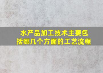 水产品加工技术主要包括哪几个方面的工艺流程