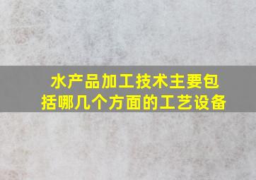 水产品加工技术主要包括哪几个方面的工艺设备