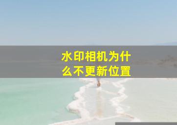 水印相机为什么不更新位置