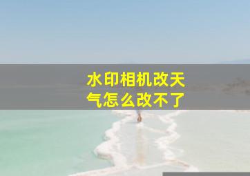 水印相机改天气怎么改不了