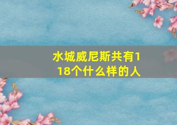 水城威尼斯共有118个什么样的人