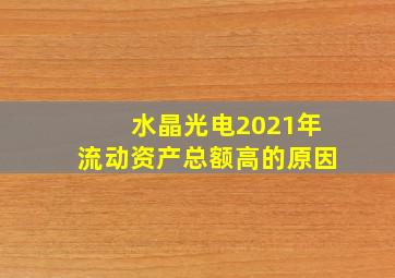 水晶光电2021年流动资产总额高的原因