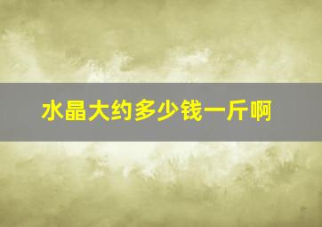 水晶大约多少钱一斤啊