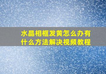 水晶相框发黄怎么办有什么方法解决视频教程