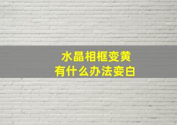 水晶相框变黄有什么办法娈白