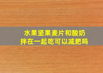 水果坚果麦片和酸奶拌在一起吃可以减肥吗