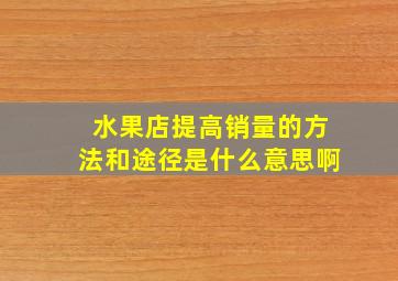 水果店提高销量的方法和途径是什么意思啊