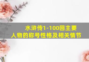 水浒传1-100回主要人物的称号性格及相关情节