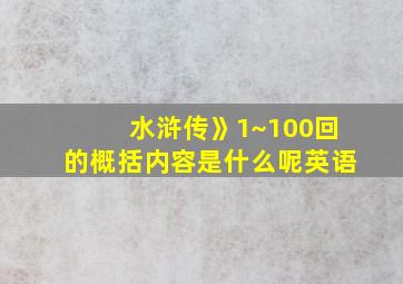 水浒传》1~100回的概括内容是什么呢英语