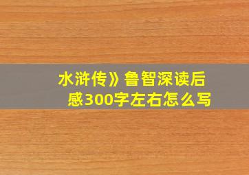 水浒传》鲁智深读后感300字左右怎么写