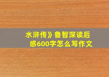 水浒传》鲁智深读后感600字怎么写作文