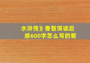 水浒传》鲁智深读后感600字怎么写的呢