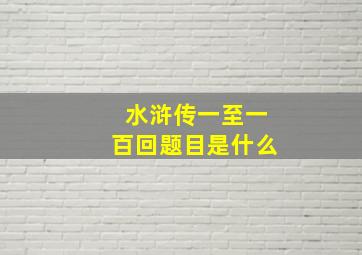 水浒传一至一百回题目是什么