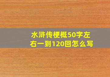 水浒传梗概50字左右一到120回怎么写