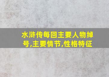 水浒传每回主要人物绰号,主要情节,性格特征