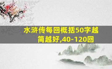 水浒传每回概括50字越简越好,40-120回