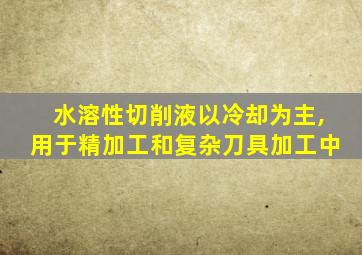 水溶性切削液以冷却为主,用于精加工和复杂刀具加工中