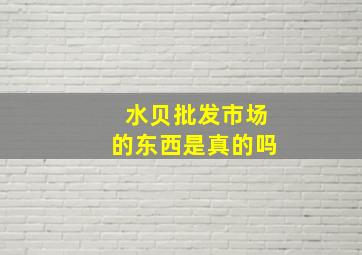 水贝批发市场的东西是真的吗