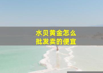 水贝黄金怎么批发卖的便宜