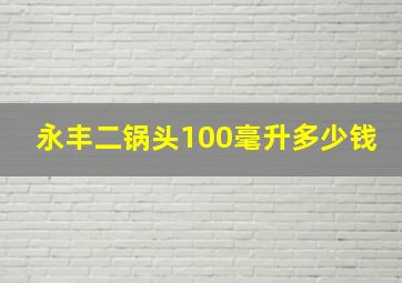 永丰二锅头100毫升多少钱