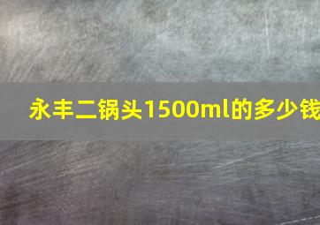 永丰二锅头1500ml的多少钱