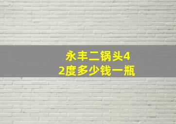 永丰二锅头42度多少钱一瓶