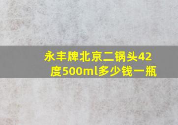 永丰牌北京二锅头42度500ml多少钱一瓶