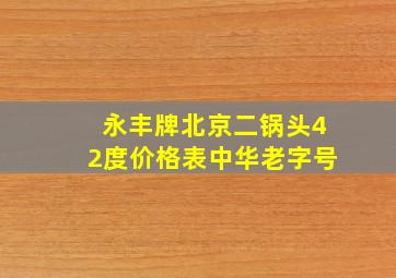 永丰牌北京二锅头42度价格表中华老字号