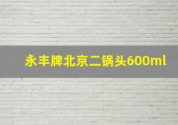 永丰牌北京二锅头600ml