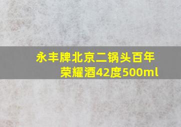 永丰牌北京二锅头百年荣耀酒42度500ml