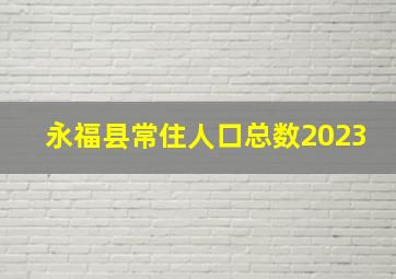 永福县常住人口总数2023