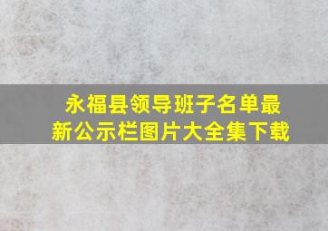 永福县领导班子名单最新公示栏图片大全集下载