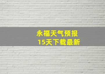 永福天气预报15天下载最新