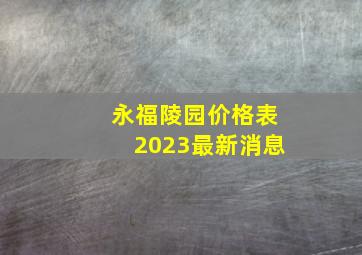 永福陵园价格表2023最新消息