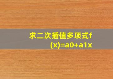 求二次插值多项式f(x)=a0+a1x