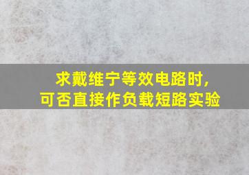 求戴维宁等效电路时,可否直接作负载短路实验