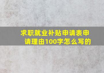 求职就业补贴申请表申请理由100字怎么写的