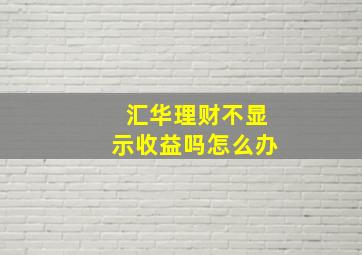 汇华理财不显示收益吗怎么办