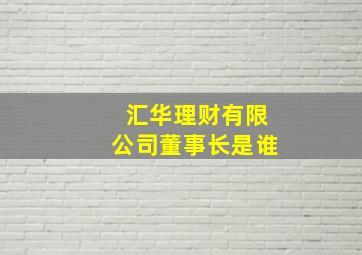 汇华理财有限公司董事长是谁