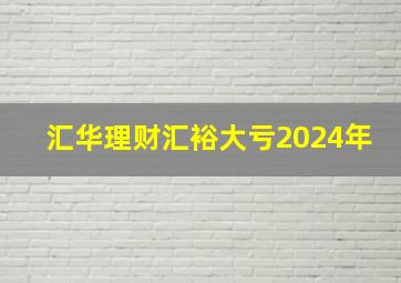 汇华理财汇裕大亏2024年