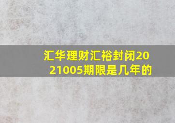 汇华理财汇裕封闭2021005期限是几年的