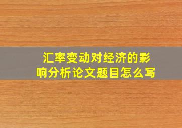 汇率变动对经济的影响分析论文题目怎么写